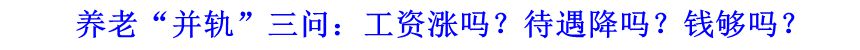 養(yǎng)老&ldquo;并軌&rdquo;三問：工資漲嗎？待遇降嗎？錢夠嗎？