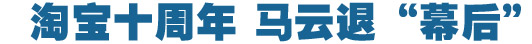 淘寶十周年，馬云退&ldquo;幕后&rdquo;