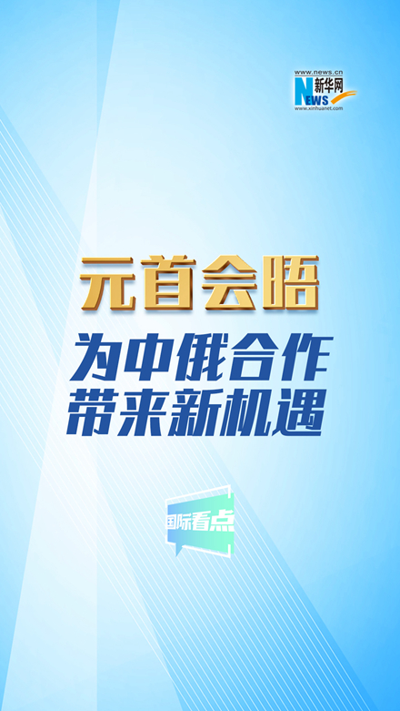 新華網(wǎng)國(guó)際看點(diǎn)丨元首會(huì)晤為中俄合作帶來新機(jī)遇